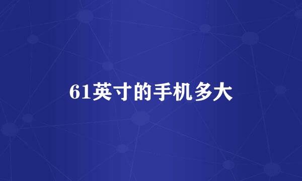 61英寸的手机多大
