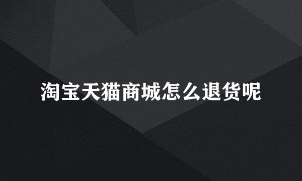 淘宝天猫商城怎么退货呢