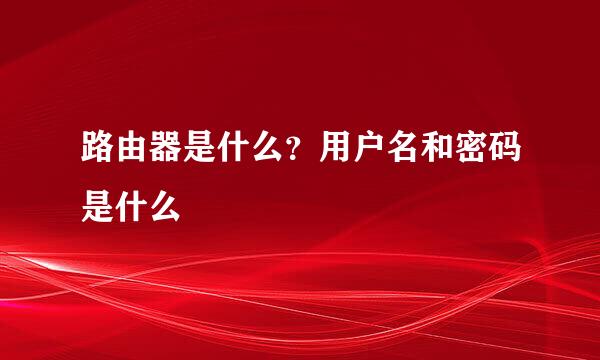 路由器是什么?用户名和密码是什么