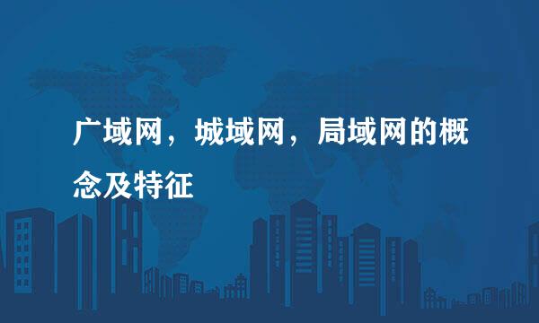 广域网，城域网，局域网的概念及特征