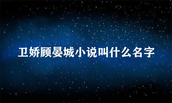 卫娇顾晏城小说叫什么名字