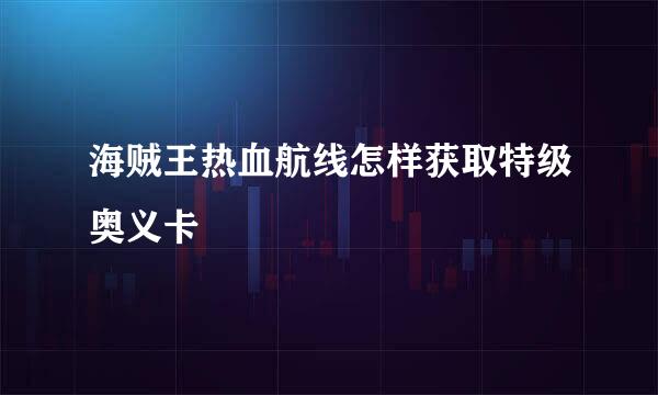 海贼王热血航线怎样获取特级奥义卡