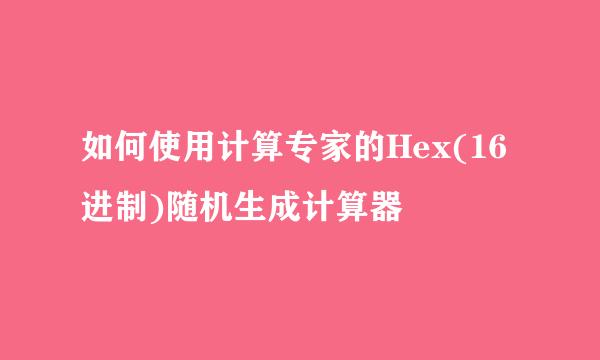 如何使用计算专家的Hex(16进制)随机生成计算器