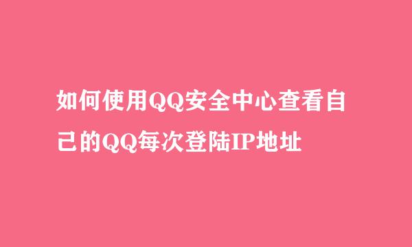 如何使用QQ安全中心查看自己的QQ每次登陆IP地址