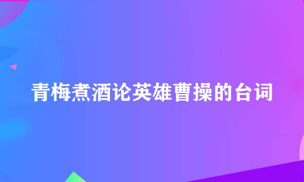 青梅煮酒论英雄曹操的台词