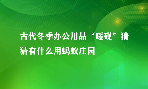 古代冬季办公用品“暖砚”猜猜有什么用蚂蚁庄园