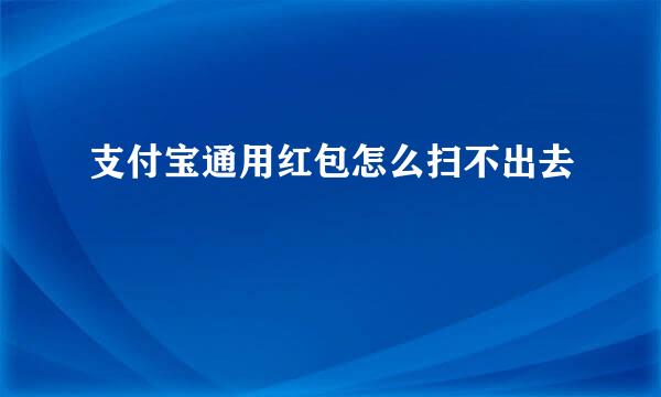 支付宝通用红包怎么扫不出去