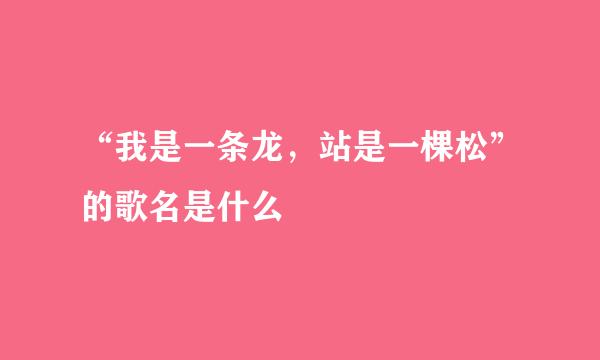 “我是一条龙，站是一棵松”的歌名是什么