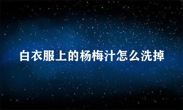 白衣服上的杨梅汁怎么洗掉