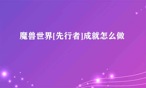 魔兽世界[先行者]成就怎么做
