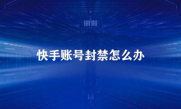 快手账号封禁怎么办