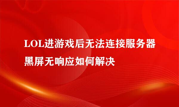 LOL进游戏后无法连接服务器黑屏无响应如何解决
