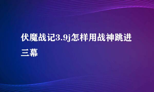 伏魔战记3.9j怎样用战神跳进三幕