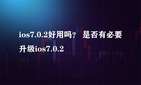 ios7.0.2好用吗？ 是否有必要升级ios7.0.2
