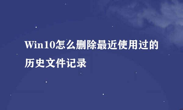 Win10怎么删除最近使用过的历史文件记录