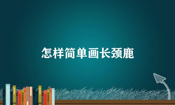 怎样简单画长颈鹿