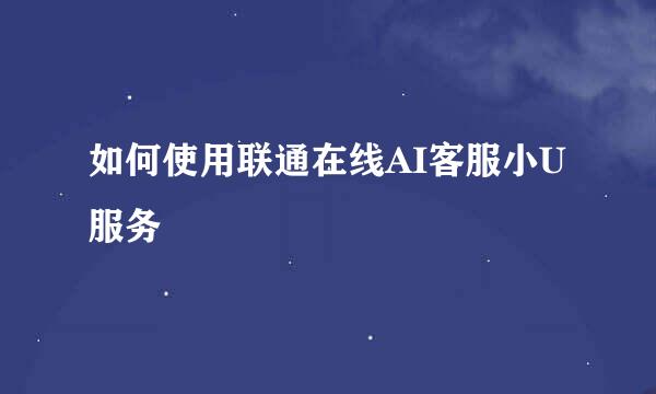 如何使用联通在线AI客服小U服务