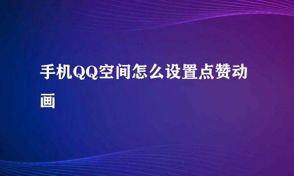手机QQ空间怎么设置点赞动画