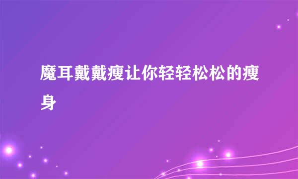 魔耳戴戴瘦让你轻轻松松的瘦身