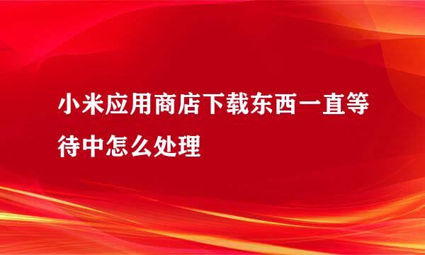 小米应用商店下载东西一直等待中怎么处理