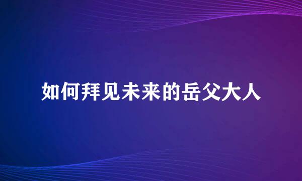 如何拜见未来的岳父大人
