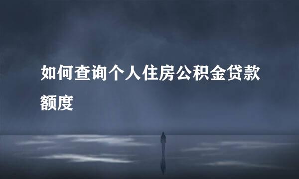 如何查询个人住房公积金贷款额度
