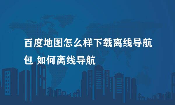 百度地图怎么样下载离线导航包 如何离线导航