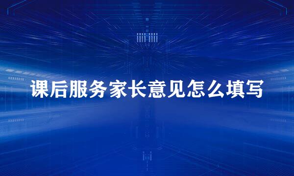 课后服务家长意见怎么填写