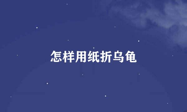 怎样用纸折乌龟