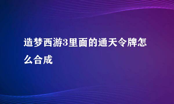 造梦西游3里面的通天令牌怎么合成