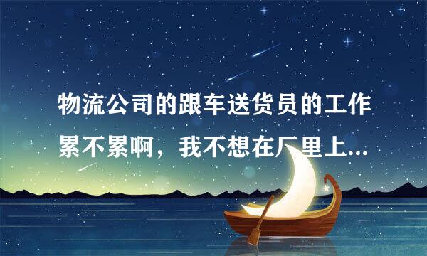 物流公司的跟车送货员的工作累不累啊，我不想在厂里上班了，做过跟车的可不可以详细的说下
