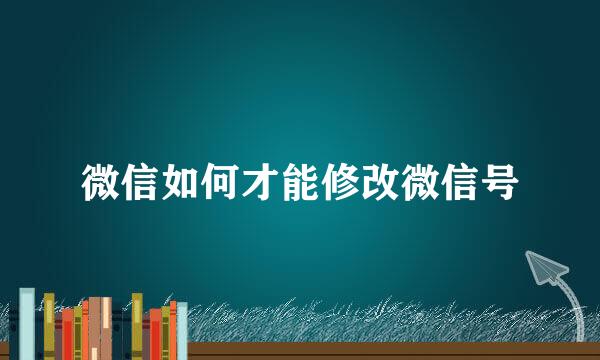 微信如何才能修改微信号