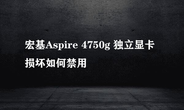 宏基Aspire 4750g 独立显卡损坏如何禁用