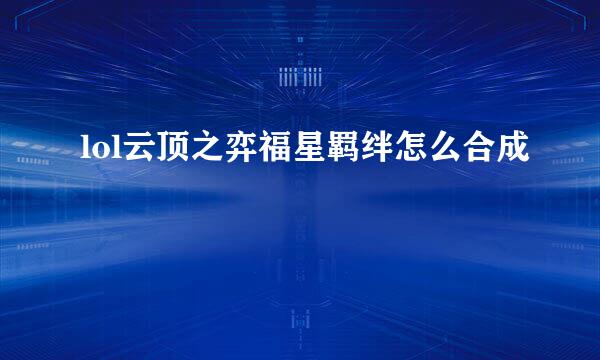lol云顶之弈福星羁绊怎么合成