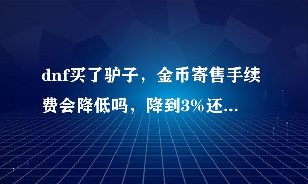 dnf买了驴子,金币寄售手续费会降低吗,降到3%还是1%。求高手回答