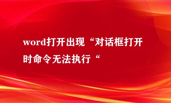word打开出现“对话框打开时命令无法执行“