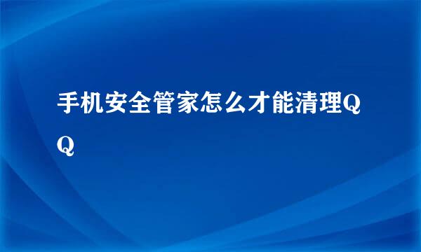 手机安全管家怎么才能清理QQ