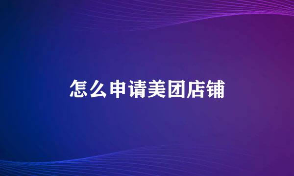 怎么申请美团店铺