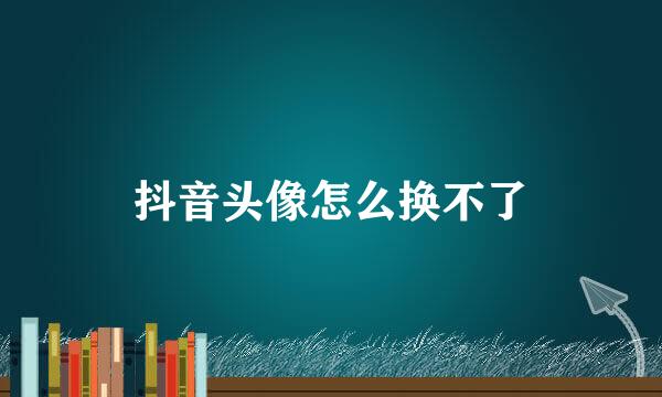 抖音头像怎么换不了