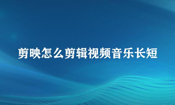 剪映怎么剪辑视频音乐长短