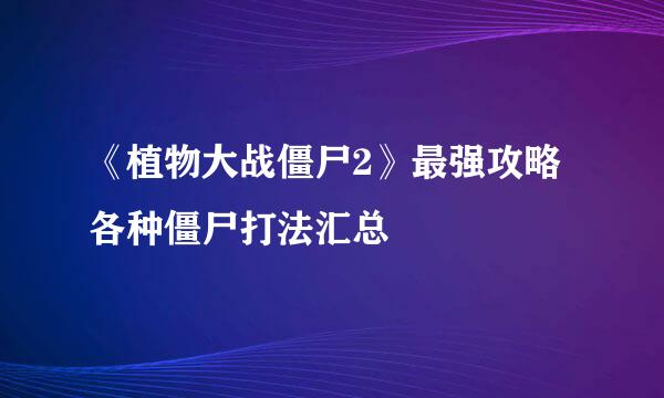 《植物大战僵尸2》最强攻略 各种僵尸打法汇总