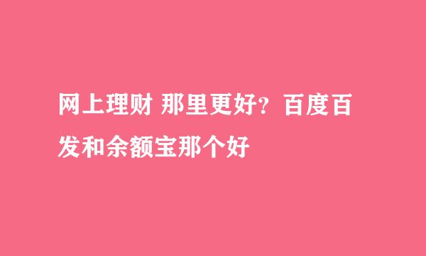 网上理财 那里更好？百度百发和余额宝那个好