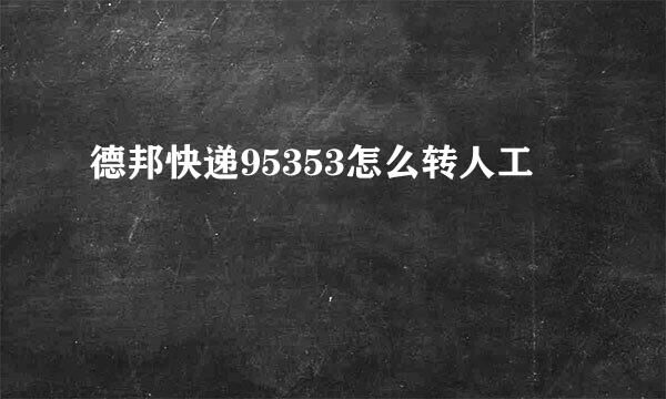 德邦快递95353怎么转人工