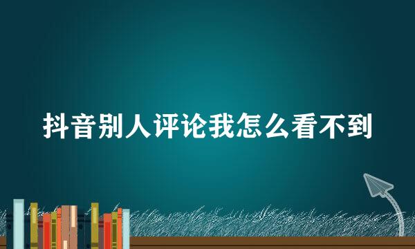 抖音别人评论我怎么看不到