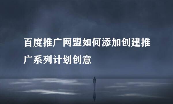 百度推广网盟如何添加创建推广系列计划创意