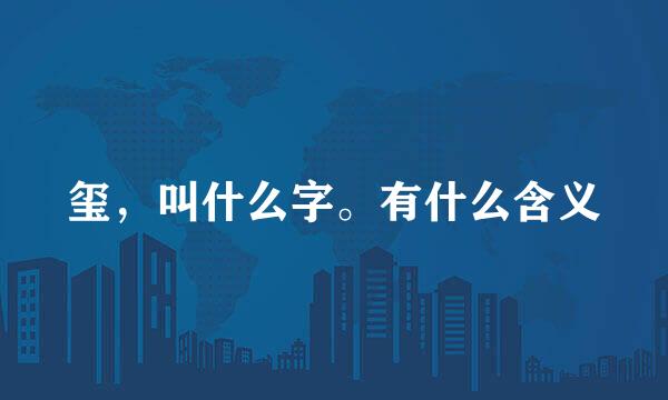 玺，叫什么字。有什么含义