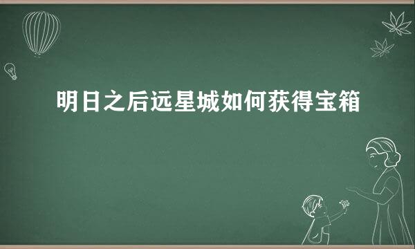 明日之后远星城如何获得宝箱
