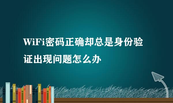 WiFi密码正确却总是身份验证出现问题怎么办