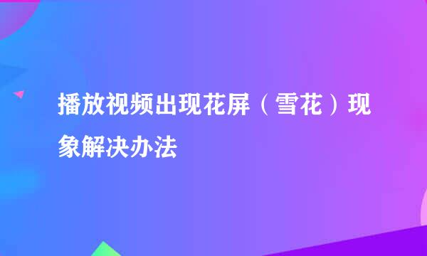 播放视频出现花屏(雪花)现象解决办法