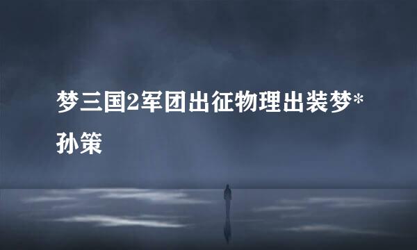 梦三国2军团出征物理出装梦*孙策